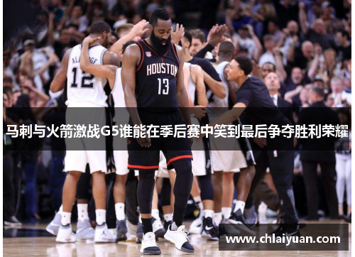 马刺与火箭激战G5谁能在季后赛中笑到最后争夺胜利荣耀