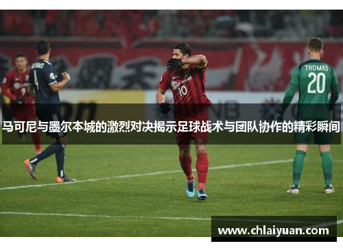 马可尼与墨尔本城的激烈对决揭示足球战术与团队协作的精彩瞬间