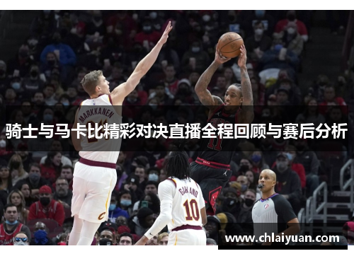 骑士与马卡比精彩对决直播全程回顾与赛后分析