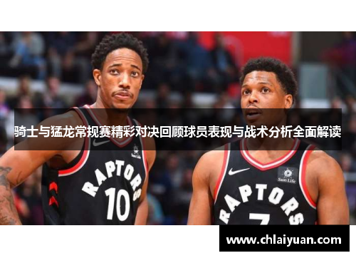 骑士与猛龙常规赛精彩对决回顾球员表现与战术分析全面解读