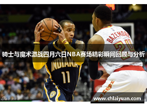 骑士与魔术激战四月六日NBA赛场精彩瞬间回顾与分析