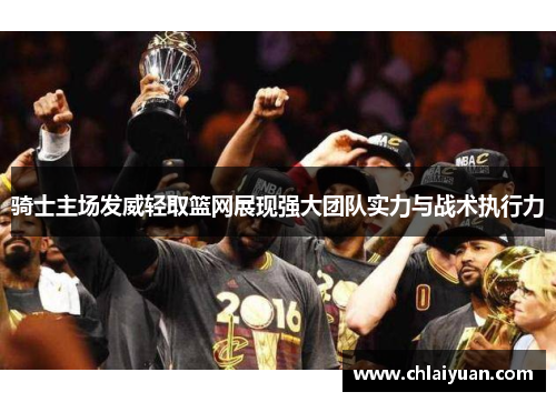 骑士主场发威轻取篮网展现强大团队实力与战术执行力