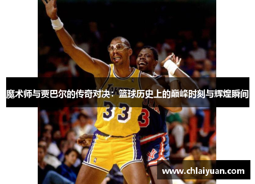 魔术师与贾巴尔的传奇对决：篮球历史上的巅峰时刻与辉煌瞬间