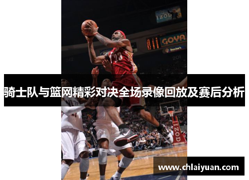 骑士队与篮网精彩对决全场录像回放及赛后分析