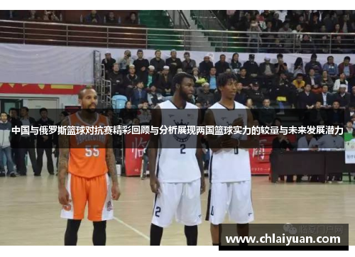 中国与俄罗斯篮球对抗赛精彩回顾与分析展现两国篮球实力的较量与未来发展潜力