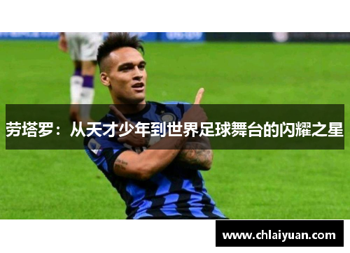劳塔罗：从天才少年到世界足球舞台的闪耀之星