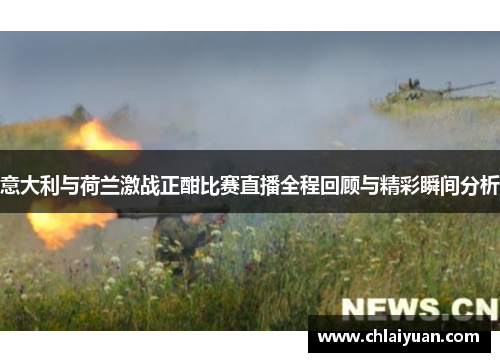 意大利与荷兰激战正酣比赛直播全程回顾与精彩瞬间分析
