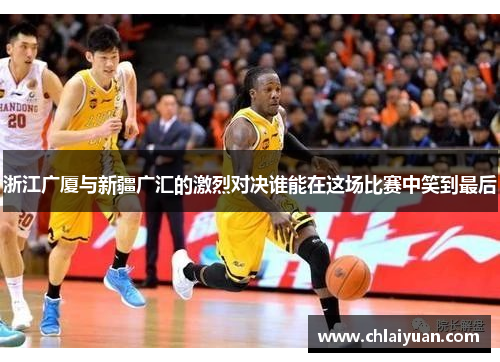 浙江广厦与新疆广汇的激烈对决谁能在这场比赛中笑到最后
