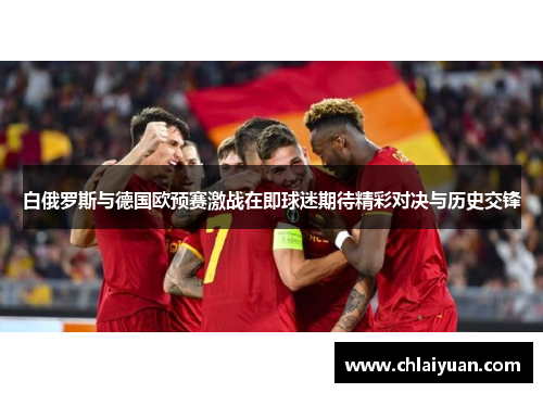 白俄罗斯与德国欧预赛激战在即球迷期待精彩对决与历史交锋