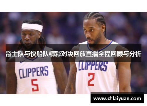 爵士队与快船队精彩对决回放直播全程回顾与分析