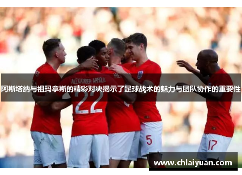 阿斯塔纳与祖玛拿斯的精彩对决揭示了足球战术的魅力与团队协作的重要性