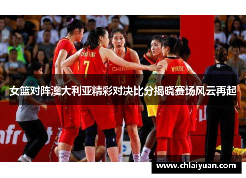 女篮对阵澳大利亚精彩对决比分揭晓赛场风云再起